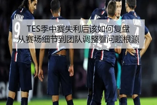 TES季中赛失利后该如何复盘 从赛场细节到团队调整看问题根源